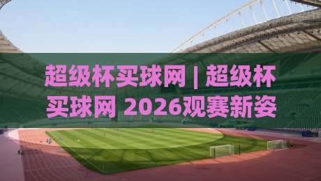 超级杯买球网 | 超级杯买球网 2026观赛新姿势：从数据流到临场决策的进阶思路|今日最新外围博球站半全场动画水位精彩片段流畅代理