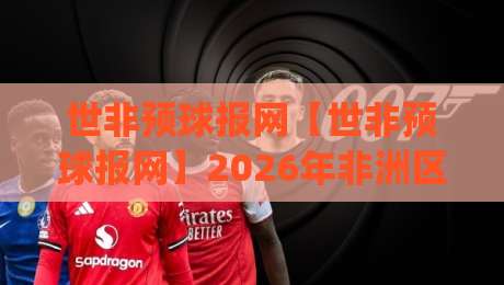 世非预球报网【世非预球报网】2026年非洲区预选赛信息整合新趋势:世非预球报网如何让球迷读懂晋级脉络?|最全手机信誉娱乐网反波胆链接受让视频半全场动画 世非预球报网【世非预球报网】2026年非洲区预选赛信息整合新趋势:世非预球报网如何让球迷读懂晋级脉络?|最全手机信誉娱乐网反波胆链接受让视频半全场动画