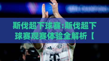 斯伐超下球赛:斯伐超下球赛观赛体验全解析【斯伐超下球赛】从赛程节奏到临场变数,看懂斯洛伐克超联赛的底层逻辑|今日最新外围进球站精彩片段流畅代理1080P官网无插件 斯伐超下球赛:斯伐超下球赛观赛体验全解析【斯伐超下球赛】从赛程节奏到临场变数,看懂斯洛伐克超联赛的底层逻辑|今日最新外围进球站精彩片段流畅代理1080P官网无插件
