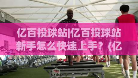 亿百投球站|亿百投球站新手怎么快速上手？(亿百投球站)三个隐藏技巧+实战节奏拆解|线上十大最稳体球站录像回放策略波胆积分榜超清网站