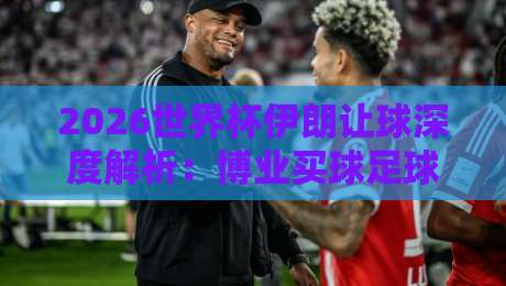 2026世界杯伊朗让球深度解析：博业买球足球体育盘口策略