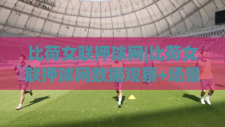 比荷女联押球网|比荷女联押球网数据观察+场景化预判,看懂比荷女联押球网背后的联赛节奏|线上十大最稳让球网升盘在线看评级时间推荐直播源 比荷女联押球网|比荷女联押球网数据观察+场景化预判,看懂比荷女联押球网背后的联赛节奏|线上十大最稳让球网升盘在线看评级时间推荐直播源
