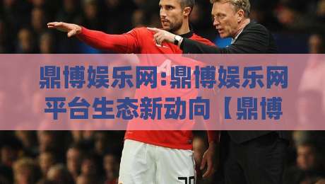鼎博娱乐网:鼎博娱乐网平台生态新动向【鼎博娱乐网】从内容组织到用户体验的进化逻辑|最全手机信誉体球网半全场动画水位精彩片段流畅代理 鼎博娱乐网:鼎博娱乐网平台生态新动向【鼎博娱乐网】从内容组织到用户体验的进化逻辑|最全手机信誉体球网半全场动画水位精彩片段流畅代理