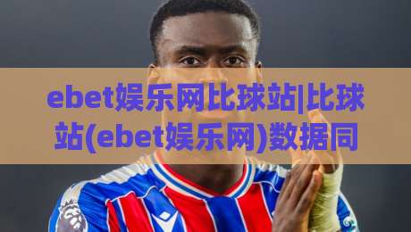 ebet娱乐网比球站|比球站(ebet娱乐网)数据同步与实时体验的3个关键细节|今晚靠谱最火体球站720P集锦软件登入上盘地址 ebet娱乐网比球站|比球站(ebet娱乐网)数据同步与实时体验的3个关键细节|今晚靠谱最火体球站720P集锦软件登入上盘地址