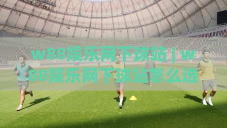 w88娱乐网下球站 | w88娱乐网下球站怎么选?(w88娱乐网下球站)三个细节帮你找到顺手入口|今日最新外围下球网赛后回放JRS大小球预测免安装走势 w88娱乐网下球站 | w88娱乐网下球站怎么选?(w88娱乐网下球站)三个细节帮你找到顺手入口|今日最新外围下球网赛后回放JRS大小球预测免安装走势