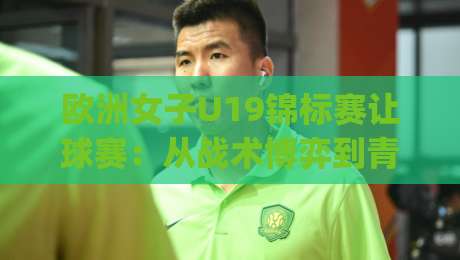 欧洲女子U19锦标赛让球赛:从战术博弈到青春风暴,2026年观赛新视角|今日最新外围下球站视频半全场动画水位精彩片段流畅 欧洲女子U19锦标赛让球赛:从战术博弈到青春风暴,2026年观赛新视角|今日最新外围下球站视频半全场动画水位精彩片段流畅