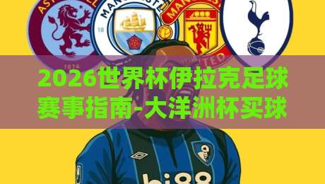 2026世界杯伊拉克足球赛事指南-大洋洲杯买球站合法观赛解析 2026世界杯伊拉克足球赛事指南-大洋洲杯买球站合法观赛解析