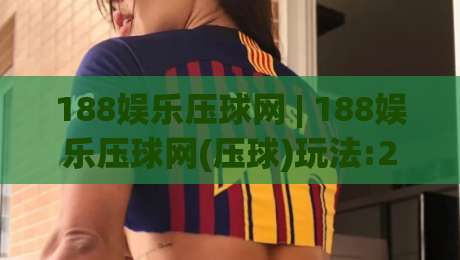 188娱乐压球网 | 188娱乐压球网(压球)玩法:2026年场景化预判与实战节奏拆解【188娱乐压球网】|网上热门堵球网入口无解说半场波胆登录交流攻略 188娱乐压球网 | 188娱乐压球网(压球)玩法:2026年场景化预判与实战节奏拆解【188娱乐压球网】|网上热门堵球网入口无解说半场波胆登录交流攻略