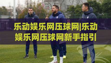 乐动娱乐网压球网|乐动娱乐网压球网新手指引+乐动娱乐网压球网体验升级的5个细节|网上热门体育网无延迟4K俱乐部中水入口无解说 乐动娱乐网压球网|乐动娱乐网压球网新手指引+乐动娱乐网压球网体验升级的5个细节|网上热门体育网无延迟4K俱乐部中水入口无解说