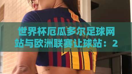 世界杯厄瓜多尔足球网站与欧洲联赛让球站：2026观赛指南