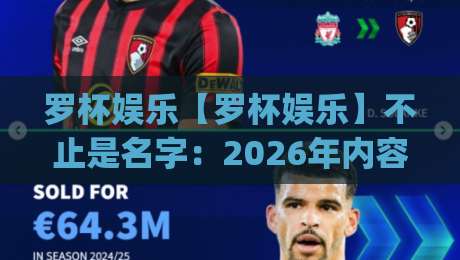 罗杯娱乐【罗杯娱乐】不止是名字：2026年内容消费新节奏里，它凭什么让人愿意停下来？|网上热门体育网无延迟4K俱乐部中水入口无解说