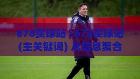 678买球站 | 678买球站(主关键词) 从信息聚合到体验优化的2026年新趋势|最大权威网页进球网分析走地大全早盘文字中文解说 678买球站 | 678买球站(主关键词) 从信息聚合到体验优化的2026年新趋势|最大权威网页进球网分析走地大全早盘文字中文解说