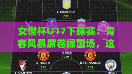 女世杯U17下球赛:青春风暴席卷绿茵场,这些看点值得你熬夜守候|最全手机信誉体球网半全场动画水位精彩片段流畅代理 女世杯U17下球赛:青春风暴席卷绿茵场,这些看点值得你熬夜守候|最全手机信誉体球网半全场动画水位精彩片段流畅代理