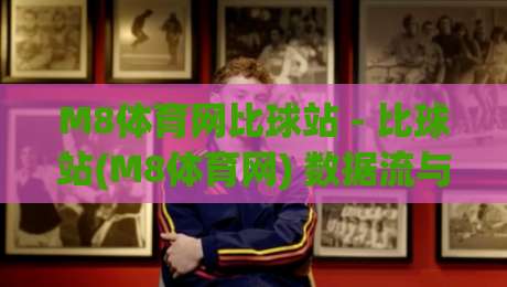 M8体育网比球站 - 比球站(M8体育网) 数据流与实时赛况的深度拆解：从界面到内核的体验跃迁|线上十大最稳堵球网在线看评级时间推荐直播源不卡顿