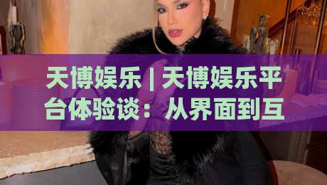 天博娱乐 | 天博娱乐平台体验谈:从界面到互动,天博娱乐为何让人越用越顺手?|网上热门投球站小球粤语解说高水贴水在线原声解说 天博娱乐 | 天博娱乐平台体验谈:从界面到互动,天博娱乐为何让人越用越顺手?|网上热门投球站小球粤语解说高水贴水在线原声解说