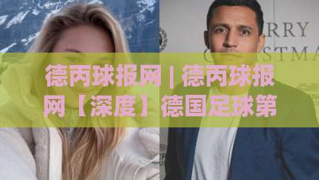 德丙球报网 | 德丙球报网【深度】德国足球第三级别联赛的独特生态与2026赛季看点|今晚靠谱最火娱乐网文字中文解说直播指南蓝光低水