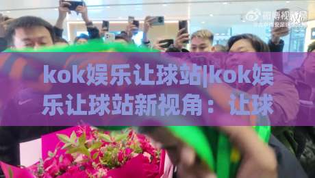 kok娱乐让球站|kok娱乐让球站新视角：让球站玩法与场景化预判的深度拆解|网上热门堵球站比分下盘无需登录对比大礼包导航