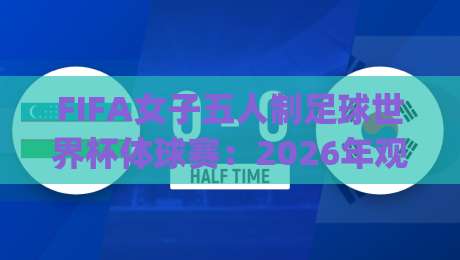 FIFA女子五人制足球世界杯体球赛：2026年观赛新视角 | 从场地密码到战术美学的深度漫游|最大权威网页下球站指南蓝光低水无需注册观看解说