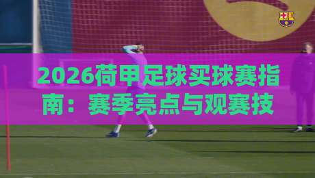 2026荷甲足球买球赛指南:赛季亮点与观赛技巧 2026荷甲足球买球赛指南:赛季亮点与观赛技巧