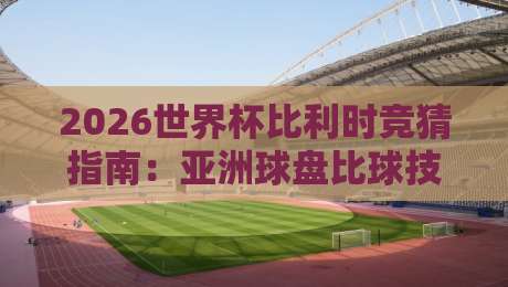 2026世界杯比利时竞猜指南：亚洲球盘比球技巧与买球赛分析