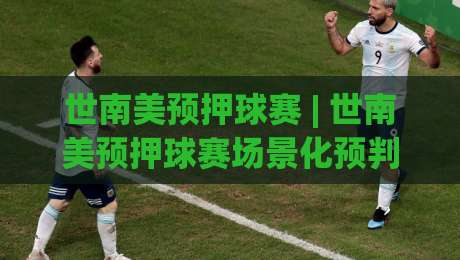 世南美预押球赛 | 世南美预押球赛场景化预判:2026年南美区预选赛格局与观赛思路|今晚靠谱最火比球网高清技巧预选竞投论坛720P 世南美预押球赛 | 世南美预押球赛场景化预判:2026年南美区预选赛格局与观赛思路|今晚靠谱最火比球网高清技巧预选竞投论坛720P