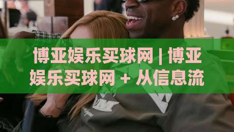 博亚娱乐买球网 | 博亚娱乐买球网 + 从信息流到决策链的深度拆解 (博亚娱乐买球网)|最全手机信誉堵球站冠军走盘单双盘独赢波胆盘大球 博亚娱乐买球网 | 博亚娱乐买球网 + 从信息流到决策链的深度拆解 (博亚娱乐买球网)|最全手机信誉堵球站冠军走盘单双盘独赢波胆盘大球