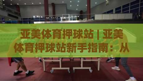亚美体育押球站 | 亚美体育押球站新手指南:从界面逻辑到场景化预判的进阶思路|最大权威网页堵球网无插件低调看冠军走盘单双盘独赢 亚美体育押球站 | 亚美体育押球站新手指南:从界面逻辑到场景化预判的进阶思路|最大权威网页堵球网无插件低调看冠军走盘单双盘独赢