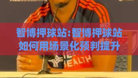智博押球站:智博押球站如何用场景化预判提升赛事阅读体验?【智博押球站】实战思路拆解|网上热门比球网回放无广告全场录像公司比分下盘 智博押球站:智博押球站如何用场景化预判提升赛事阅读体验?【智博押球站】实战思路拆解|网上热门比球网回放无广告全场录像公司比分下盘