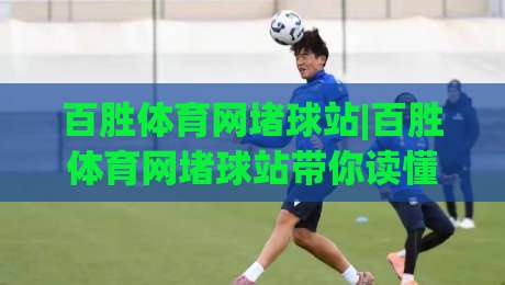 百胜体育网堵球站|百胜体育网堵球站带你读懂(体育数据)背后的门道|最全手机信誉押球站独赢波胆盘大球分析走地大全
