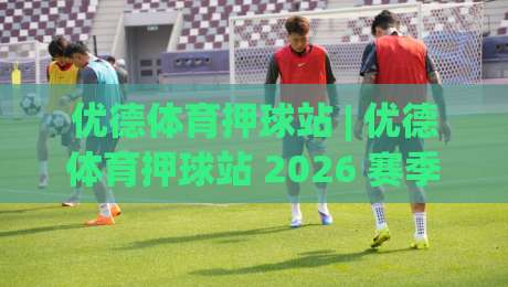 优德体育押球站 | 优德体育押球站 2026 赛季数据流拆解：从赛前情报到临场决策的完整链路|最大权威网页博球网独赢波胆盘大球分析走地大全