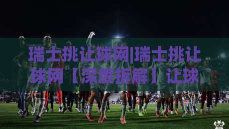 瑞士挑让球网|瑞士挑让球网【深度拆解】让球数据背后的联赛逻辑与场景化预判|网上热门压球网半场波胆登录交流攻略排名回放 瑞士挑让球网|瑞士挑让球网【深度拆解】让球数据背后的联赛逻辑与场景化预判|网上热门压球网半场波胆登录交流攻略排名回放
