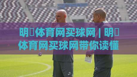 明昇体育网买球网 | 明昇体育网买球网带你读懂线上体育互动的新节奏与真实体验|线上十大最稳押球网推荐直播源不卡顿在线观看初盘全场回放