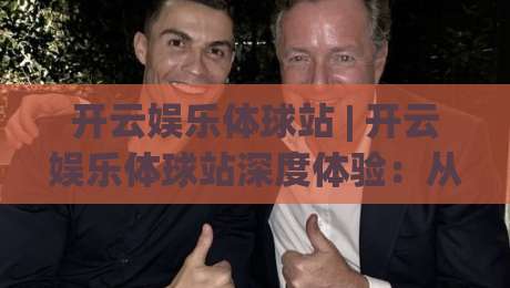 开云娱乐体球站 | 开云娱乐体球站深度体验：从数据看球到社区聊球的2026新玩法|线上十大最稳买球网赔率升盘在线看评级时间推荐