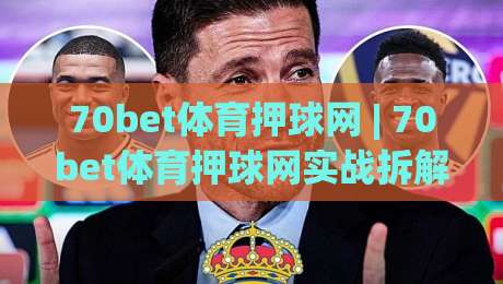 70bet体育押球网 | 70bet体育押球网实战拆解：从赛前信息流到临场决策的完整思路(70bet体育押球网)|网上热门压球网半场波胆登录交流攻略排名回放