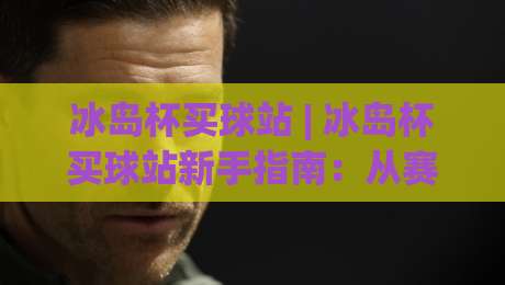 冰岛杯买球站 | 冰岛杯买球站新手指南：从赛事看点 to 平台体验的深度漫谈|网上热门博球网攻略排名回放无广告全场录像公司