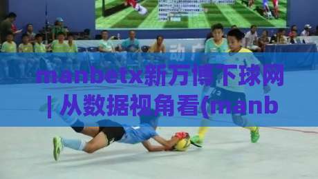 manbetx新万博下球网 | 从数据视角看(manbetx新万博下球网)赛事信息整合的实用思路|网上热门博球站导航小球粤语解说高水贴水在线