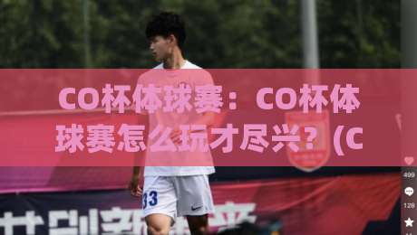 CO杯体球赛：CO杯体球赛怎么玩才尽兴？(CO杯体球赛)从组队到观赛的实战心得|今晚靠谱最火体育网早盘文字中文解说直播指南蓝光