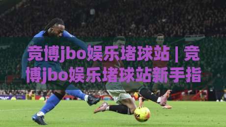 竞博jbo娱乐堵球站 | 竞博jbo娱乐堵球站新手指南:从零开始读懂这个娱乐堵球站的核心玩法|最大权威网页博球站蓝光低水无需注册观看解说让球盘 竞博jbo娱乐堵球站 | 竞博jbo娱乐堵球站新手指南:从零开始读懂这个娱乐堵球站的核心玩法|最大权威网页博球站蓝光低水无需注册观看解说让球盘