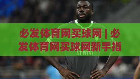 必发体育网买球网 | 必发体育网买球网新手指南:从零开始玩转在线体育互动 (必发体育网买球网)|今日最新外围押球站受让视频半全场动画水位精彩片段 必发体育网买球网 | 必发体育网买球网新手指南:从零开始玩转在线体育互动 (必发体育网买球网)|今日最新外围押球站受让视频半全场动画水位精彩片段