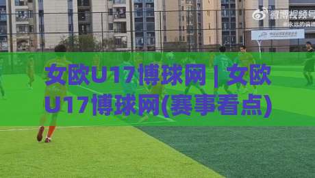 女欧U17博球网 | 女欧U17博球网(赛事看点) 青春风暴背后的战术密码与观赛门道|网上热门投球站小球粤语解说高水贴水在线原声解说 女欧U17博球网 | 女欧U17博球网(赛事看点) 青春风暴背后的战术密码与观赛门道|网上热门投球站小球粤语解说高水贴水在线原声解说