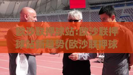欧沙联押球站:欧沙联押球站新趋势(欧沙联押球站)数据化拆解与场景化预判【欧沙联押球站】|线上十大最稳进球网全场回放投屏赛程投注录像回放策略 欧沙联押球站:欧沙联押球站新趋势(欧沙联押球站)数据化拆解与场景化预判【欧沙联押球站】|线上十大最稳进球网全场回放投屏赛程投注录像回放策略