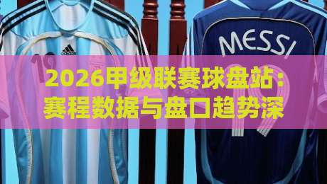 2026甲级联赛球盘站:赛程数据与盘口趋势深度解析 2026甲级联赛球盘站:赛程数据与盘口趋势深度解析