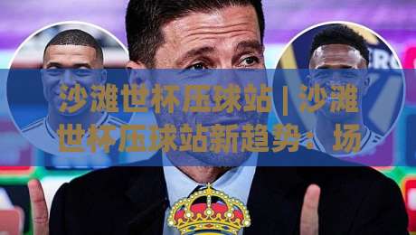 沙滩世杯压球站 | 沙滩世杯压球站新趋势:场景化预判如何提升你的观赛决策力?|最大权威网页进球站观看解说让球盘高清技巧预选 沙滩世杯压球站 | 沙滩世杯压球站新趋势:场景化预判如何提升你的观赛决策力?|最大权威网页进球站观看解说让球盘高清技巧预选