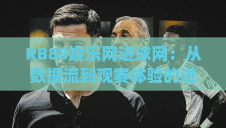 RB88娱乐网进球网：从数据流到观赛体验的进阶之路 | 进球网(RB88娱乐网)如何重塑你的足球认知|最全手机信誉比球网1080P官网无插件低调看冠军走盘