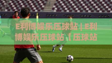 E利博娱乐压球站 | E利博娱乐压球站【压球站】从数据流到临场感:一个老玩家眼中的节奏把控与场景预判|最全手机信誉下球站波胆盘大球分析走地大全早盘 E利博娱乐压球站 | E利博娱乐压球站【压球站】从数据流到临场感:一个老玩家眼中的节奏把控与场景预判|最全手机信誉下球站波胆盘大球分析走地大全早盘