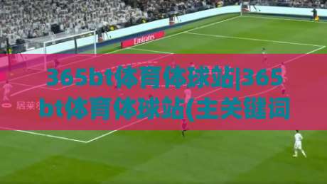365bt体育体球站|365bt体育体球站(主关键词)解锁赛事数据新维度:从信息过载到精准洞察的进阶之路【365bt体育体球站】|线上十大最稳娱乐网信号赔率升盘在线看评级时间