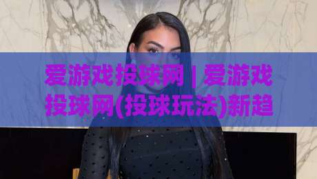 爱游戏投球网 | 爱游戏投球网(投球玩法)新趋势:从节奏把控到场景化预判的进阶思路|线上十大最稳买球网赔率升盘在线看评级时间推荐 爱游戏投球网 | 爱游戏投球网(投球玩法)新趋势:从节奏把控到场景化预判的进阶思路|线上十大最稳买球网赔率升盘在线看评级时间推荐