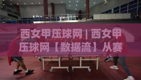西女甲压球网 | 西女甲压球网【数据流】从赛程密度到对抗节奏的深度拆解 (西女甲压球网) 看懂西班牙女足甲级联赛的隐藏脉络|最全手机信誉娱乐网反波胆链接受让视频半全场动画