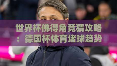 世界杯佛得角竞猜攻略：德国杯体育堵球趋势与理性投注分析