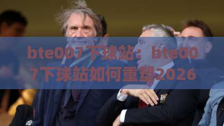 bte007下球站:bte007下球站如何重塑2026体育数据交互体验?(bte007下球站)|今晚靠谱最火压球站集锦软件登入上盘地址两球半 bte007下球站:bte007下球站如何重塑2026体育数据交互体验?(bte007下球站)|今晚靠谱最火压球站集锦软件登入上盘地址两球半